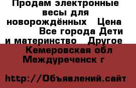 Продам электронные весы для новорождённых › Цена ­ 1 500 - Все города Дети и материнство » Другое   . Кемеровская обл.,Междуреченск г.